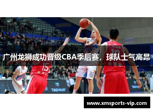 广州龙狮成功晋级CBA季后赛，球队士气高昂