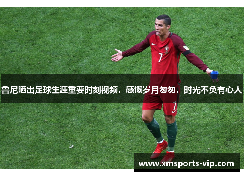 鲁尼晒出足球生涯重要时刻视频，感慨岁月匆匆，时光不负有心人