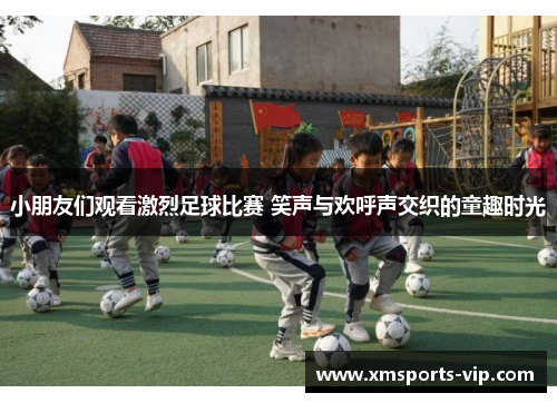 小朋友们观看激烈足球比赛 笑声与欢呼声交织的童趣时光