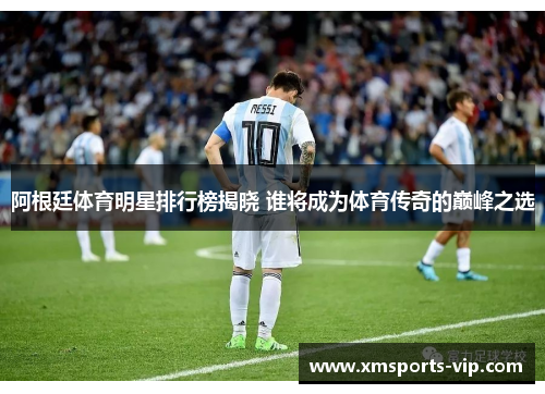 阿根廷体育明星排行榜揭晓 谁将成为体育传奇的巅峰之选