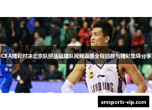 CBA精彩对决北京队迎战福建队视频直播全程回放与精彩集锦分享