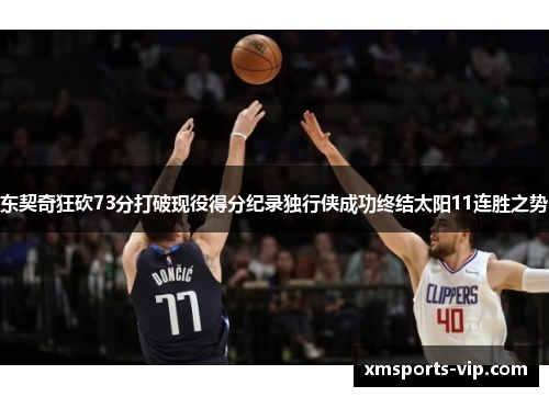东契奇狂砍73分打破现役得分纪录独行侠成功终结太阳11连胜之势