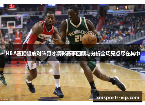 NBA直播雄鹿对阵奇才精彩赛事回顾与分析全场亮点尽在其中