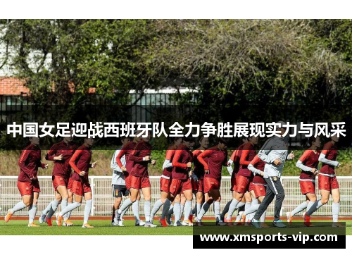中国女足迎战西班牙队全力争胜展现实力与风采