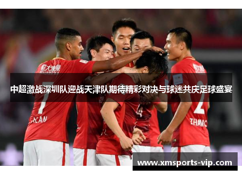中超激战深圳队迎战天津队期待精彩对决与球迷共庆足球盛宴