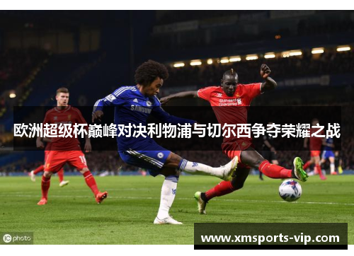 欧洲超级杯巅峰对决利物浦与切尔西争夺荣耀之战