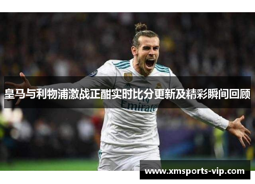 皇马与利物浦激战正酣实时比分更新及精彩瞬间回顾