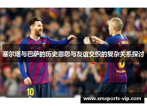 塞尔塔与巴萨的历史恩怨与友谊交织的复杂关系探讨